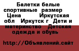 Балетки белые спортивные, размер 19 › Цена ­ 100 - Иркутская обл., Иркутск г. Дети и материнство » Детская одежда и обувь   